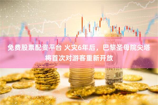 免费股票配资平台 火灾6年后，巴黎圣母院尖塔将首次对游客重新开放