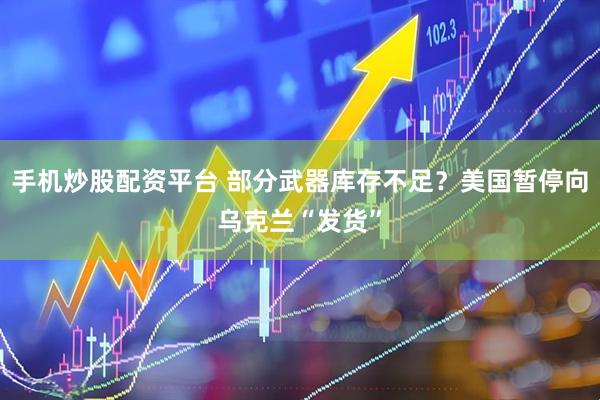 手机炒股配资平台 部分武器库存不足？美国暂停向乌克兰“发货”