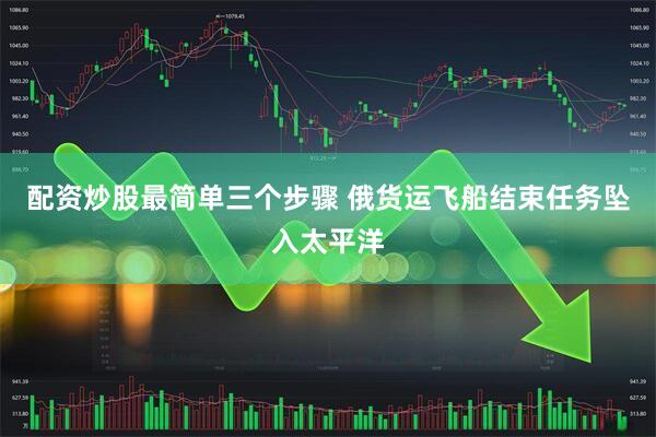 配资炒股最简单三个步骤 俄货运飞船结束任务坠入太平洋