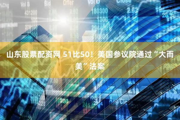 山东股票配资网 51比50！美国参议院通过“大而美”法案