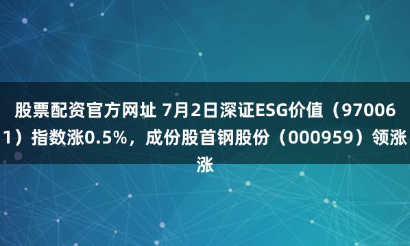 股票配资官方网址 7月2日深证ESG价值（970061）指数涨0.5%，成份股首钢股份（000959）领涨