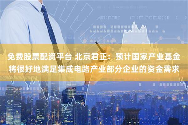 免费股票配资平台 北京君正：预计国家产业基金将很好地满足集成电路产业部分企业的资金需求