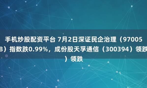 手机炒股配资平台 7月2日深证民企治理（970058）指数跌0.99%，成份股天孚通信（300394）领跌