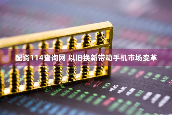 配资114查询网 以旧换新带动手机市场变革