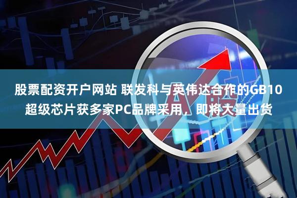 股票配资开户网站 联发科与英伟达合作的GB10超级芯片获多家PC品牌采用，即将大量出货