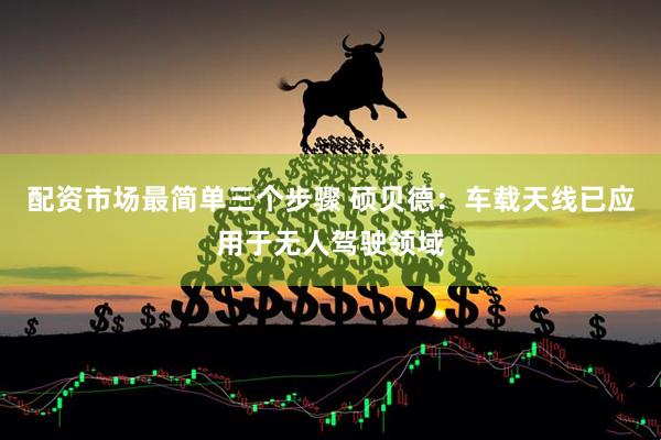 配资市场最简单三个步骤 硕贝德：车载天线已应用于无人驾驶领域