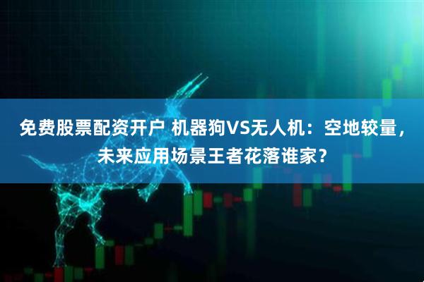 免费股票配资开户 机器狗VS无人机：空地较量，未来应用场景王者花落谁家？