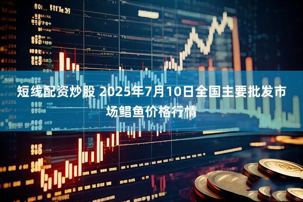 短线配资炒股 2025年7月10日全国主要批发市场鲳鱼价格行情
