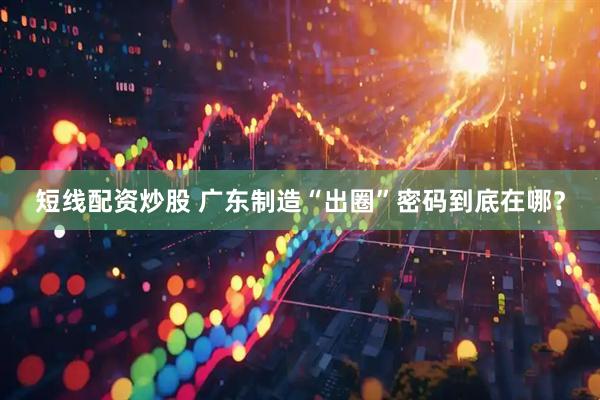 短线配资炒股 广东制造“出圈”密码到底在哪？