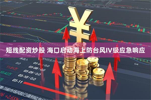 短线配资炒股 海口启动海上防台风IV级应急响应