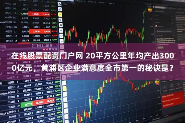 在线股票配资门户网 20平方公里年均产出3000亿元，黄浦区企业满意度全市第一的秘诀是？