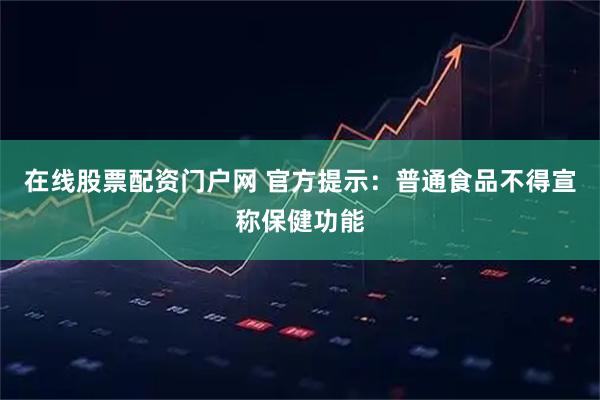 在线股票配资门户网 官方提示：普通食品不得宣称保健功能