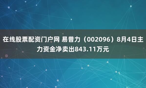 在线股票配资门户网 易普力（002096）8月4日主力资金净卖出843.11万元