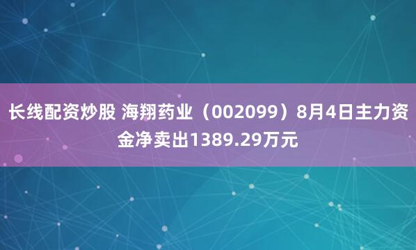 长线配资炒股 海翔药业（002099）8月4日主力资金净卖出1389.29万元