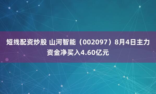 短线配资炒股 山河智能（002097）8月4日主力资金净买入4.60亿元