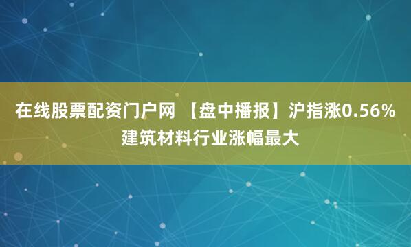 在线股票配资门户网 【盘中播报】沪指涨0.56%  建筑材料行业涨幅最大