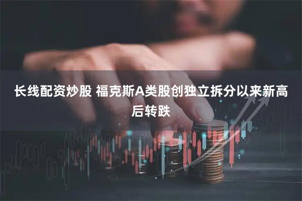 长线配资炒股 福克斯A类股创独立拆分以来新高后转跌