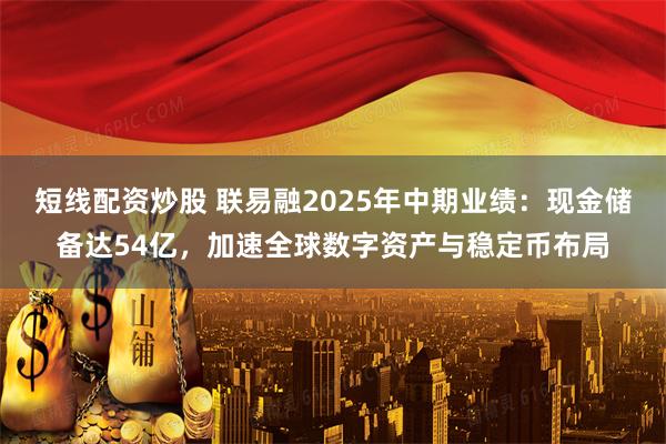 短线配资炒股 联易融2025年中期业绩：现金储备达54亿，加速全球数字资产与稳定币布局
