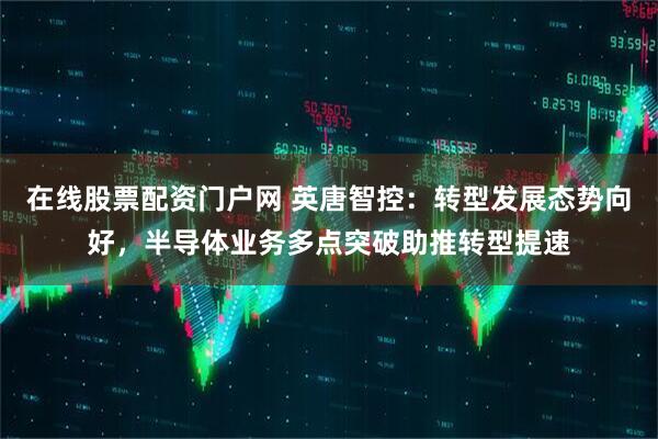 在线股票配资门户网 英唐智控：转型发展态势向好，半导体业务多点突破助推转型提速