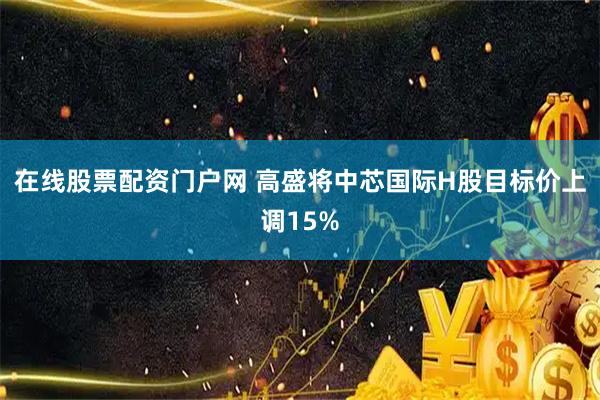 在线股票配资门户网 高盛将中芯国际H股目标价上调15%