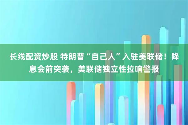 长线配资炒股 特朗普“自己人”入驻美联储！降息会前突袭，美联储独立性拉响警报