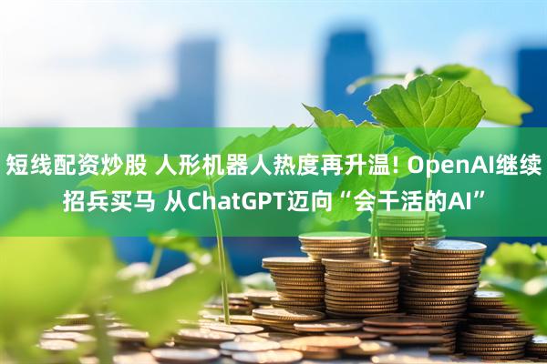 短线配资炒股 人形机器人热度再升温! OpenAI继续招兵买马 从ChatGPT迈向“会干活的AI”