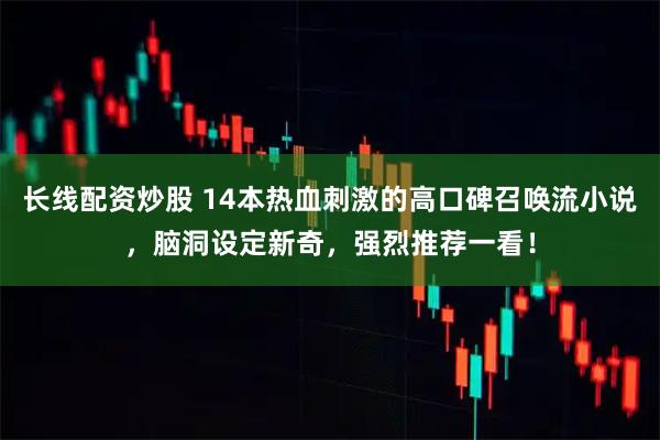 长线配资炒股 14本热血刺激的高口碑召唤流小说，脑洞设定新奇，强烈推荐一看！