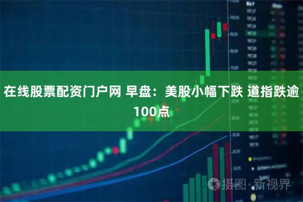 在线股票配资门户网 早盘：美股小幅下跌 道指跌逾100点