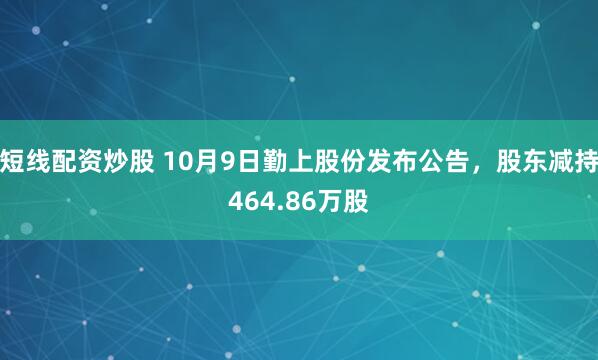 短线配资炒股 10月9日勤上股份发布公告，股东减持464.86万股